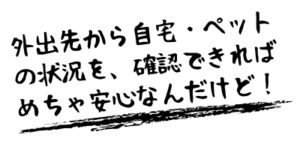 外出先からでも自宅の状況を見ることができます。