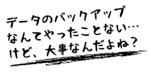 データのバックアップは非常に大切です。